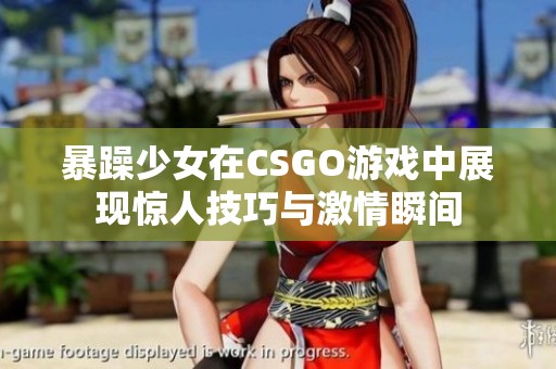 暴躁少女在CSGO游戏中展现惊人技巧与激情瞬间