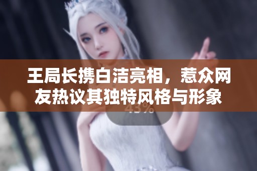 王局长携白洁亮相，惹众网友热议其独特风格与形象