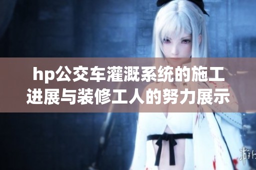 hp公交车灌溉系统的施工进展与装修工人的努力展示