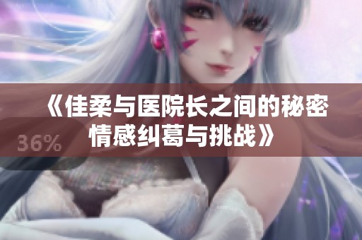 《佳柔与医院长之间的秘密情感纠葛与挑战》