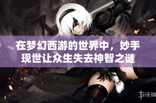 在梦幻西游的世界中，妙手现世让众生失去神智之谜