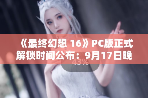 《最终幻想 16》PC版正式解锁时间公布：9月17日晚10点！