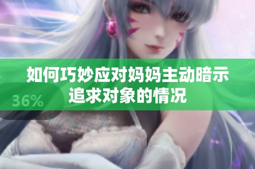 如何巧妙应对妈妈主动暗示追求对象的情况