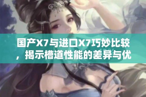 国产X7与进口X7巧妙比较，揭示槽道性能的差异与优势