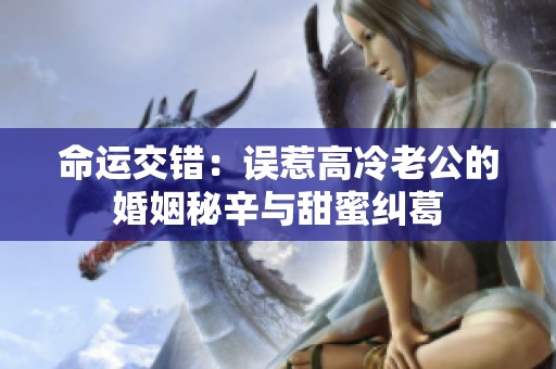 命运交错：误惹高冷老公的婚姻秘辛与甜蜜纠葛