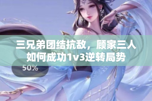 三兄弟团结抗敌，顾家三人如何成功1v3逆转局势