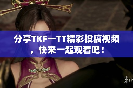 分享TKF一TT精彩投稿视频，快来一起观看吧！