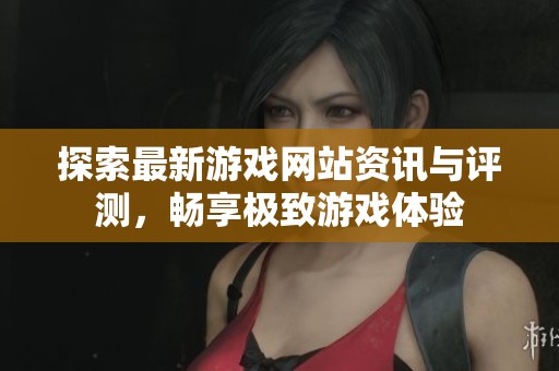探索最新游戏网站资讯与评测，畅享极致游戏体验