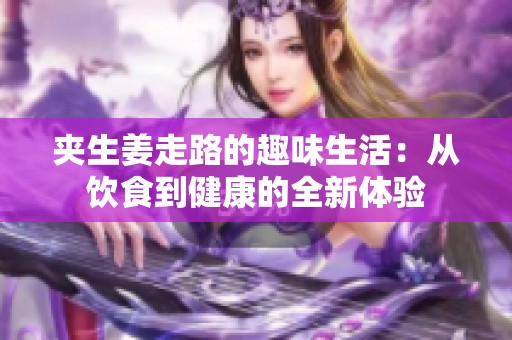 夹生姜走路的趣味生活：从饮食到健康的全新体验