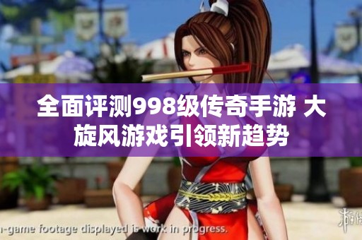 全面评测998级传奇手游 大旋风游戏引领新趋势