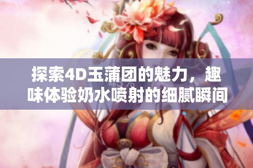 探索4D玉蒲团的魅力，趣味体验奶水喷射的细腻瞬间
