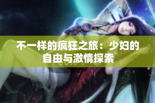 不一样的疯狂之旅：少妇的自由与激情探索