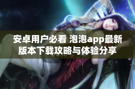 安卓用户必看 泡泡app最新版本下载攻略与体验分享