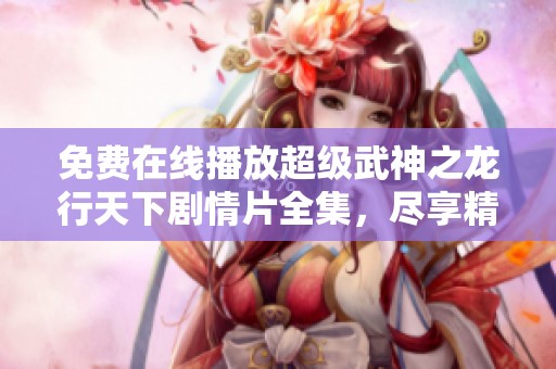 免费在线播放超级武神之龙行天下剧情片全集，尽享精彩剧情和奇幻冒险