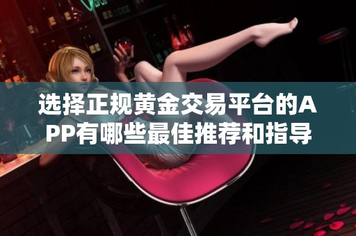 选择正规黄金交易平台的APP有哪些最佳推荐和指导