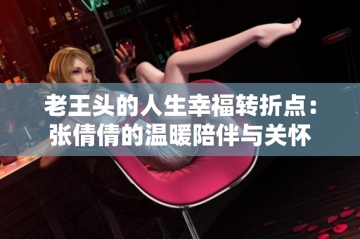 老王头的人生幸福转折点：张倩倩的温暖陪伴与关怀