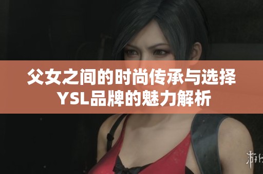 父女之间的时尚传承与选择 YSL品牌的魅力解析