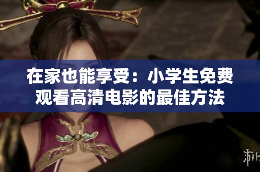 在家也能享受：小学生免费观看高清电影的最佳方法