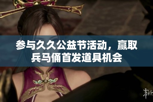 参与久久公益节活动，赢取兵马俑首发道具机会