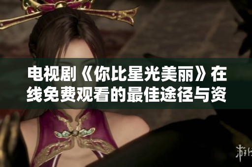电视剧《你比星光美丽》在线免费观看的最佳途径与资源分享