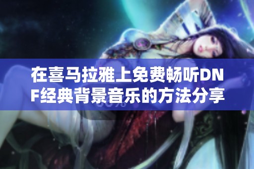 在喜马拉雅上免费畅听DNF经典背景音乐的方法分享