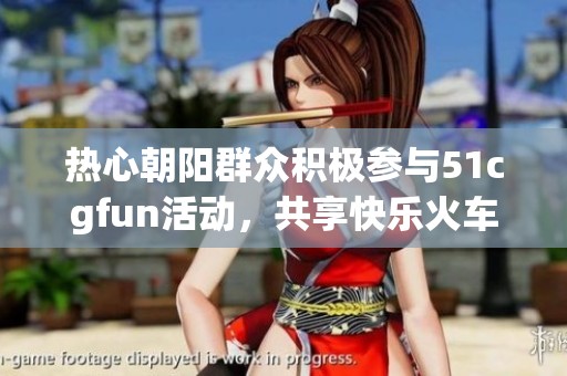 热心朝阳群众积极参与51cgfun活动，共享快乐火车之旅