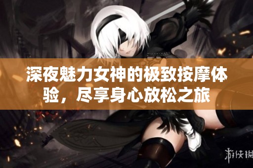 深夜魅力女神的极致按摩体验，尽享身心放松之旅