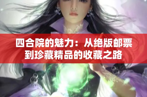 四合院的魅力：从绝版邮票到珍藏精品的收藏之路