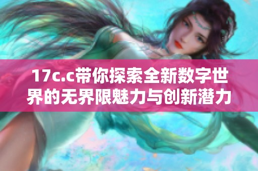 17c.c带你探索全新数字世界的无界限魅力与创新潜力