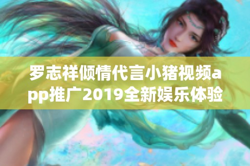 罗志祥倾情代言小猪视频app推广2019全新娱乐体验