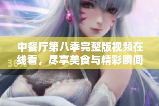 中餐厅第八季完整版视频在线看，尽享美食与精彩瞬间