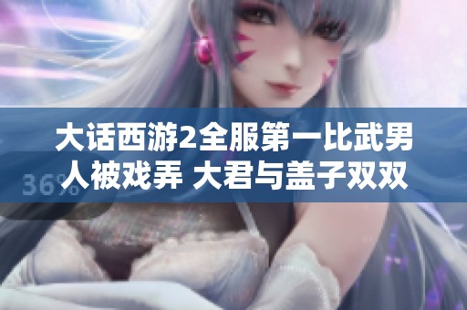 大话西游2全服第一比武男人被戏弄 大君与盖子双双落败