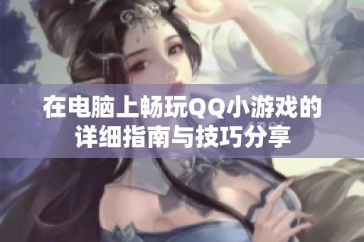 在电脑上畅玩QQ小游戏的详细指南与技巧分享