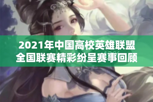 2021年中国高校英雄联盟全国联赛精彩纷呈赛事回顾与亮点解析