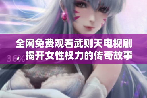 全网免费观看武则天电视剧，揭开女性权力的传奇故事