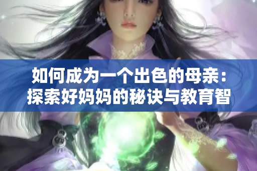如何成为一个出色的母亲：探索好妈妈的秘诀与教育智慧