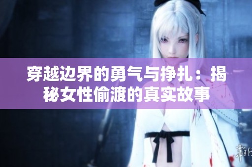 穿越边界的勇气与挣扎：揭秘女性偷渡的真实故事