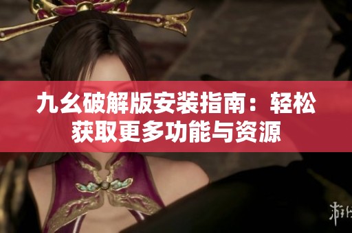 九幺破解版安装指南：轻松获取更多功能与资源