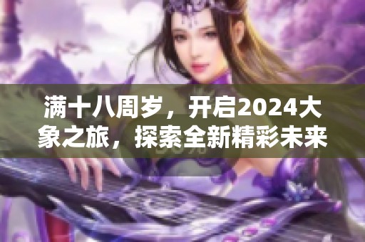 满十八周岁，开启2024大象之旅，探索全新精彩未来