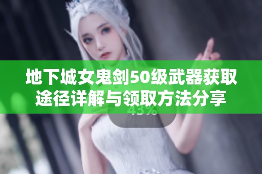 地下城女鬼剑50级武器获取途径详解与领取方法分享