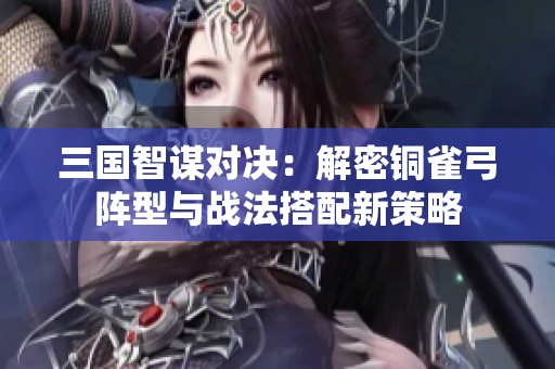 三国智谋对决：解密铜雀弓阵型与战法搭配新策略