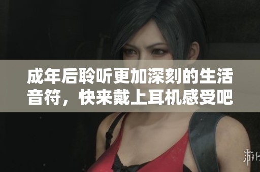 成年后聆听更加深刻的生活音符，快来戴上耳机感受吧