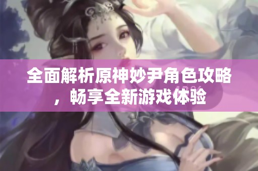 全面解析原神妙尹角色攻略，畅享全新游戏体验