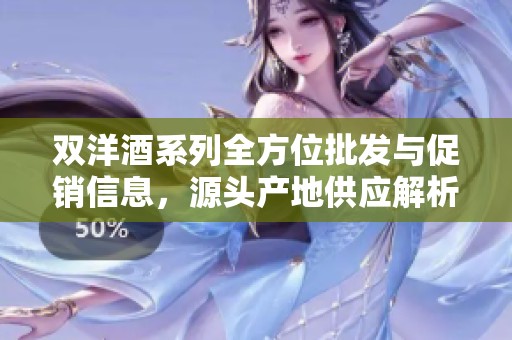 双洋酒系列全方位批发与促销信息，源头产地供应解析