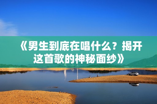 《男生到底在唱什么？揭开这首歌的神秘面纱》