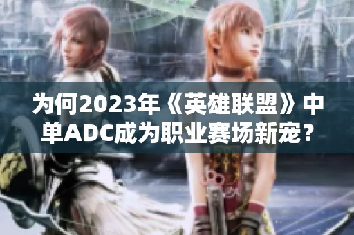 为何2023年《英雄联盟》中单ADC成为职业赛场新宠？