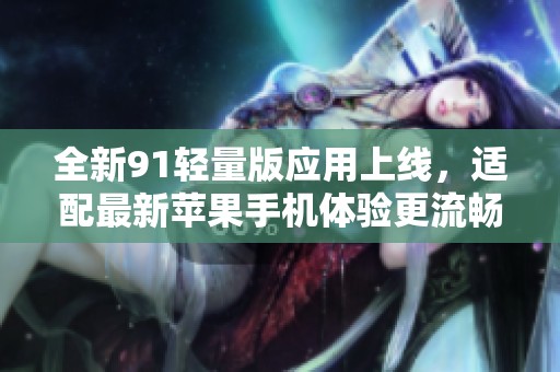 全新91轻量版应用上线，适配最新苹果手机体验更流畅