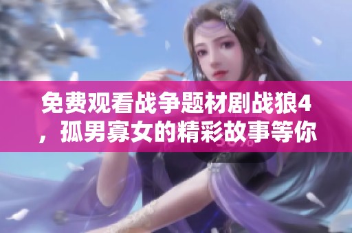 免费观看战争题材剧战狼4，孤男寡女的精彩故事等你来欣赏