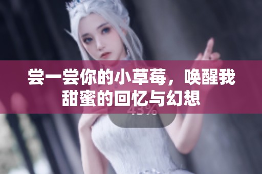 尝一尝你的小草莓，唤醒我甜蜜的回忆与幻想