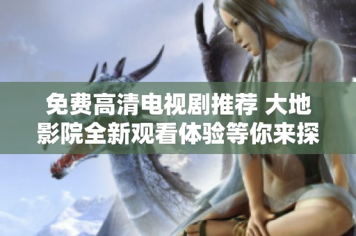 免费高清电视剧推荐 大地影院全新观看体验等你来探索
